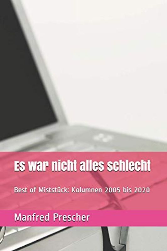 Es war nicht alles schlecht: Best of Miststück: Kolumnen 2005 bis 2020