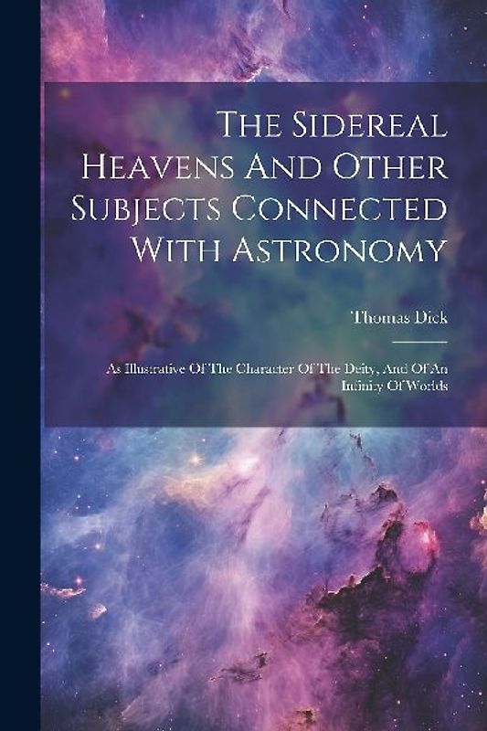 The Sidereal Heavens And Other Subjects Connected With Astronomy: As Illustrative Of The Character Of The Deity, And Of An Infinity Of Worlds