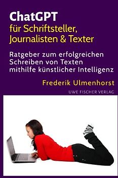 ChatGPT für Schriftsteller, Journalisten & Texter: Ratgeber zum erfolgreichen Schreiben von Texten mithilfe künstlicher Intelligenz