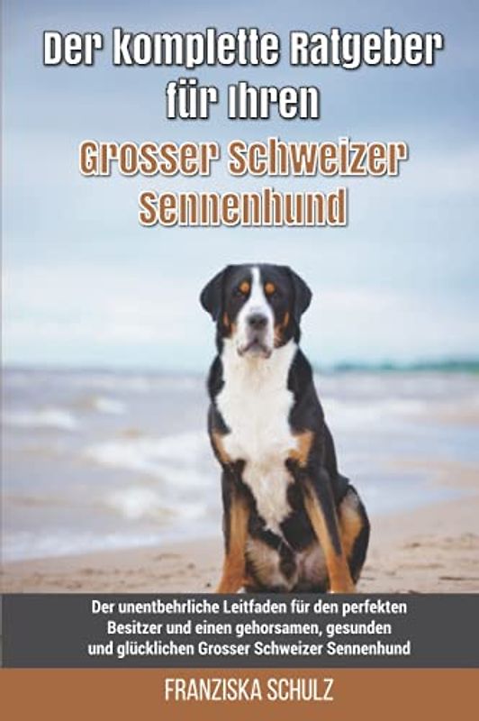 Der komplette Ratgeber für Ihren Grosser Schweizer Sennenhund: Der unentbehrliche Leitfaden für den perfekten Besitzer und einen gehorsamen, gesunden und glücklichen Grosser Schweizer Sennenhund
