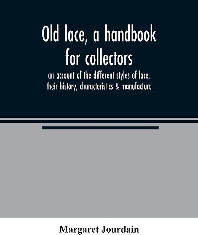 Old lace, a handbook for collectors; an account of the different styles of lace, their history, characteristics & manufacture