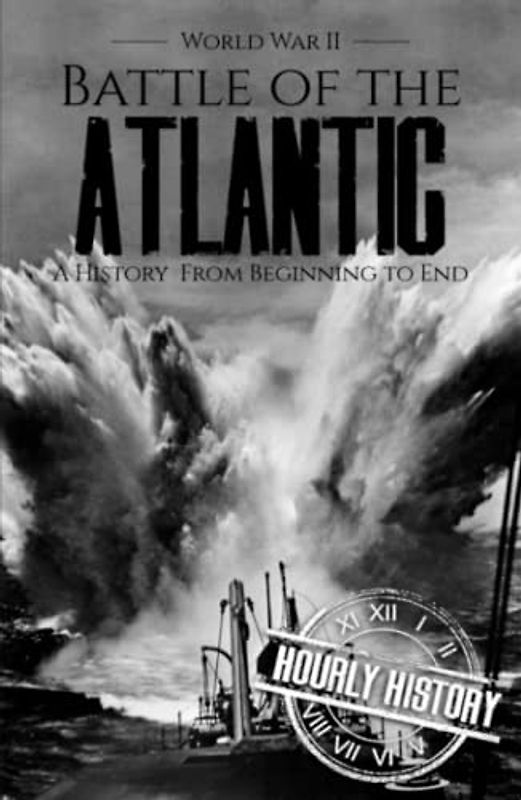 Battle of the Atlantic - World War II: A History from Beginning to End (World War 2 Battles)