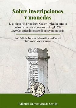 Sobre inscripciones y monedas : el anticuario Francisco Xavier Delgado Jurado en los primeros decenios del siglo XIX : schedae epigráficas sevillanas y monetario