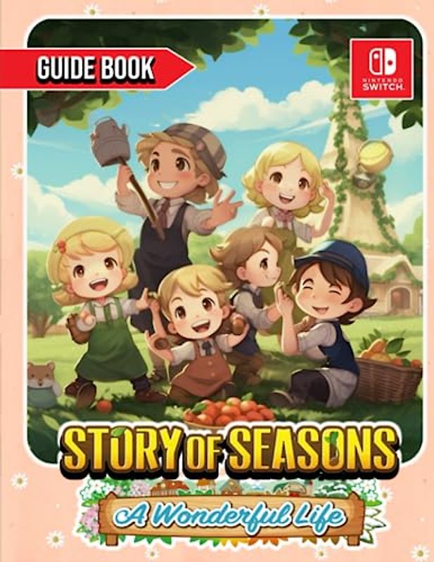Story of Seasons A Wonderful Life: COMPLETE GUIDE: Best Tips, Tricks, Walkthroughs and Strategies to Become a Pro Player