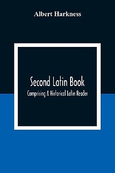 Second Latin Book; Comprising A Historical Latin Reader, With Notes And Rules For Translating; And An Exercise-Book, Developing A Complete Analytical Syntax; In A Series Of Lessons And Exercises, Involving The Construction, Analysis And Reconstruction Of