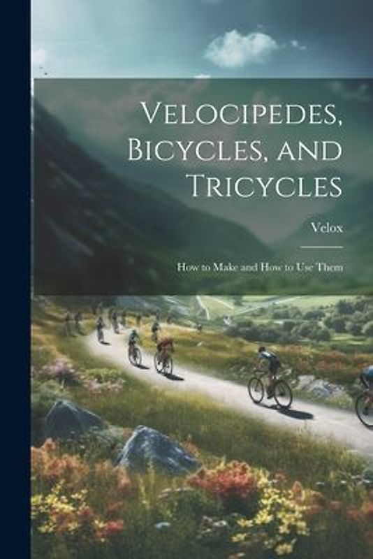 Velocipedes, Bicycles, and Tricycles; How to Make and How to Use Them