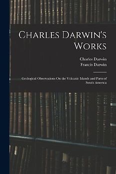 Charles Darwin's Works: Geological Observations On the Volcanic Islands and Parts of South America