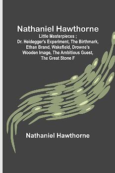 Nathaniel Hawthorne ; Little Masterpieces ; Dr. Heidegger's Experiment, The Birthmark, Ethan Brand, Wakefield, Drowne's Wooden Image, The Ambitious Guest, The Great Stone F