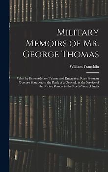 Military Memoirs of Mr. George Thomas; Who, by Extraordinary Talents and Enterprise, Rose From an Obscure Situation to the Rank of a General, in the S