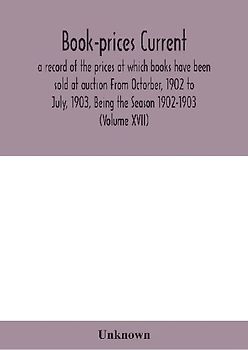 Book-prices current; a record of the prices at which books have been sold at auction From Octorber, 1902 to July, 1903, Being the Season 1902-1903 (Volume XVII)