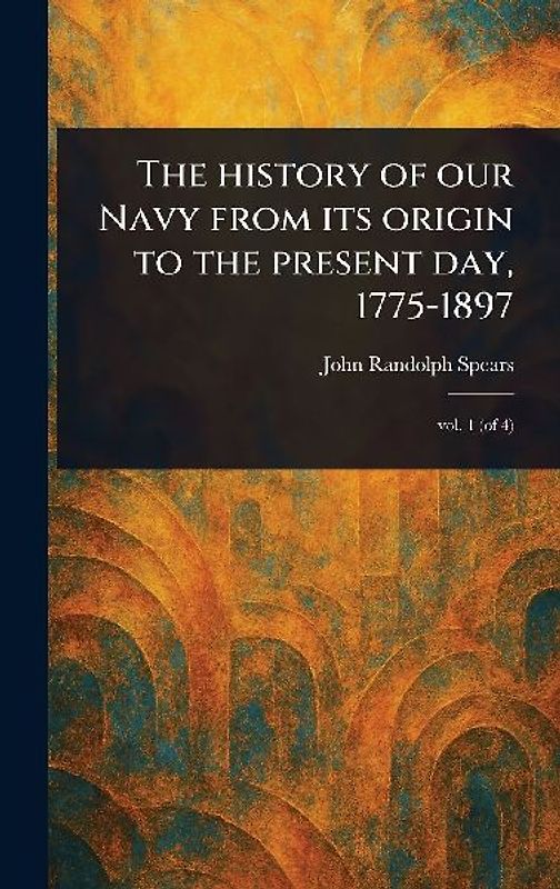 The History of Our Navy From Its Origin to the Present Day, 1775-1897