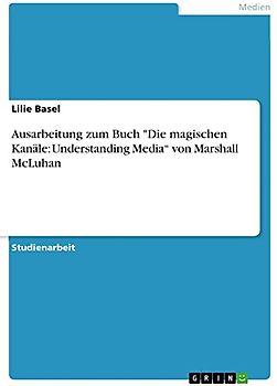 Ausarbeitung zum Buch "Die magischen Kanäle: Understanding Media¿ von Marshall McLuhan