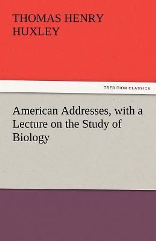 American Addresses, with a Lecture on the Study of Biology