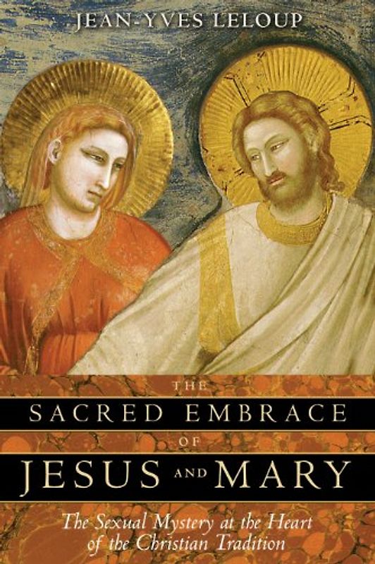 The Sacred Embrace of Jesus and Mary: The Sexual Mystery at the Heart of the Christian Tradition - Leloup, Jean-Yves