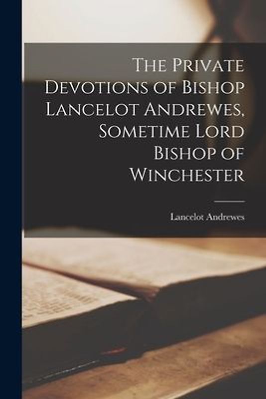 The Private Devotions of Bishop Lancelot Andrewes, Sometime Lord Bishop of Winchester