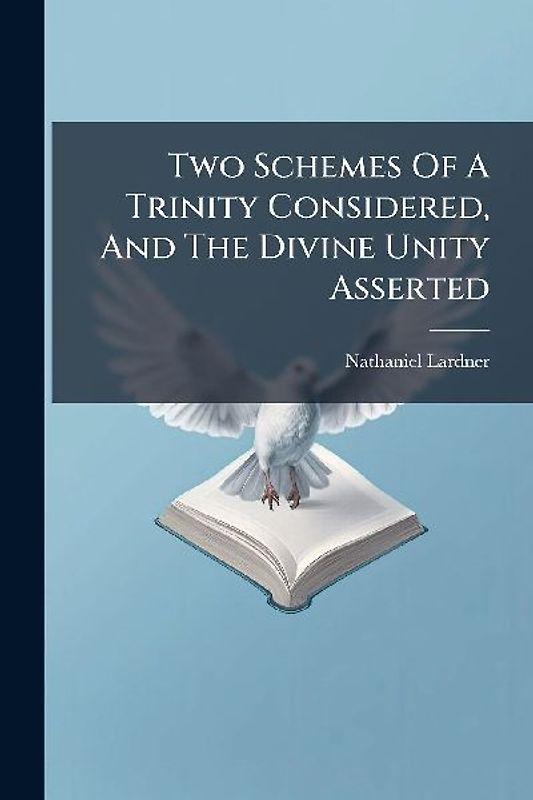 Two Schemes Of A Trinity Considered, And The Divine Unity Asserted
