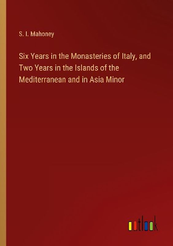 Six Years in the Monasteries of Italy, and Two Years in the Islands of the Mediterranean and in Asia Minor