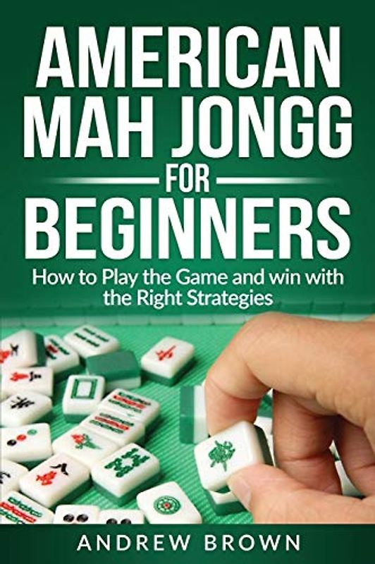American Mah Jongg for Beginners: How to Play the Game and win with the Right Strategies