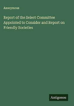 Report of the Select Committee Appointed to Consider and Report on Friendly Societies