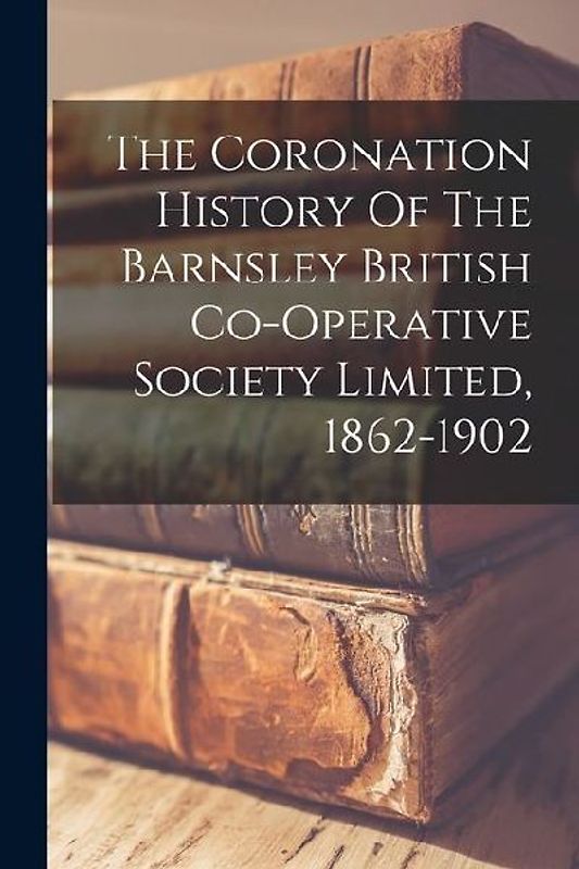 The Coronation History Of The Barnsley British Co-operative Society Limited, 1862-1902