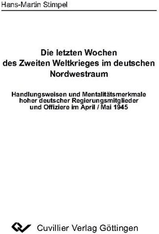 Die letzten Wochen des Zweiten Weltkrieges im deutschen Nordwestraum. Handlungsweisen und Mentalitätsmerkmale hoher deutscher Regierungsmitglieder und Offiziere im April/Mail 1945