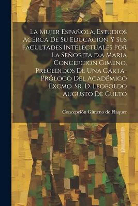 La mujer española, estudios acerca de su educacion y sus facultades intelectuales por la señorita d.a Maria Concepcion Gimeno, precedidos de una carta-prólogo del académico excmo. sr. d. Leopoldo Augusto de Cueto