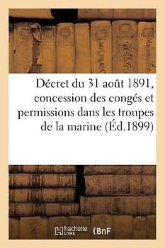 Décret Du 31 Août 1891 Portant Règlement Sur La Concession Des Congés Et Permissions: Dans Les Troupes de la Marine. 2e Édition