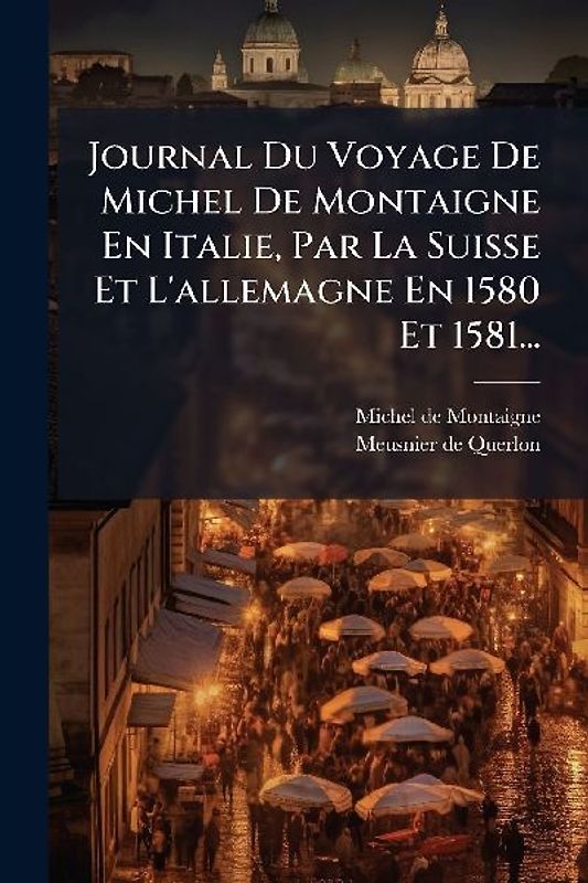 Journal Du Voyage De Michel De Montaigne En Italie, Par La Suisse Et L'allemagne En 1580 Et 1581...