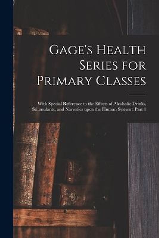 Gage's Health Series for Primary Classes [microform]: With Special Reference to the Effects of Alcoholic Drinks, Stiumulants, and Narcotics Upon the H