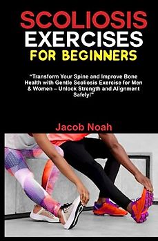 SCOLIOSIS EXERCISES FOR BEGINNERS: Transform Your Spine and Improve Bone Health with Gentle Scoliosis Exercise for Men & Women – Unlock Strength and Alignment Safely!