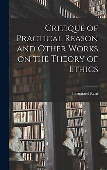 Critique of Practical Reason and Other Works on the Theory of Ethics