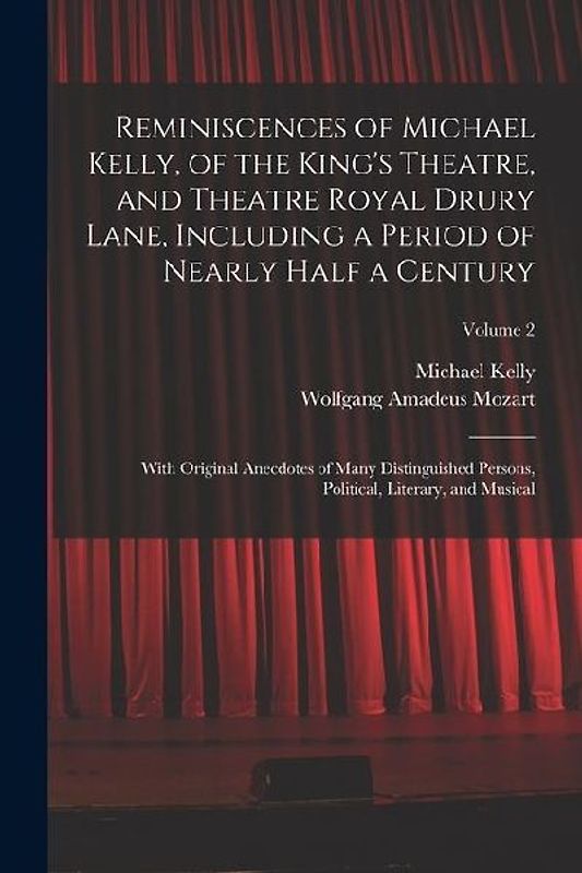 Reminiscences of Michael Kelly, of the King's Theatre, and Theatre Royal Drury Lane, Including a Period of Nearly Half a Century; With Original Anecdotes of Many Distinguished Persons, Political, Literary, and Musical; Volume 2