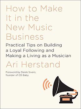 How to Make It in the New Music Business: Practical Tips on Building a Loyal Following and Making a Living As a Musician