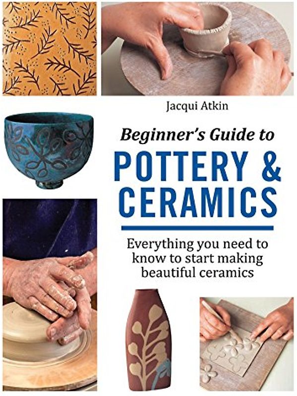 Beginner's Guide to Pottery & Ceramics: Everything you need to know to start making beautiful ceramics