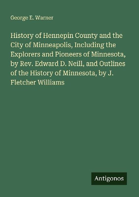 History of Hennepin County and the City of Minneapolis, Including the Explorers and Pioneers of Minnesota, by Rev. Edward D. Neill, and Outlines of the History of Minnesota, by J. Fletcher Williams