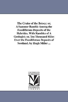The Cruise of the Betsey; or, A Summer Ramble Among the Fossiliferous Deposits of the Hebrides. With Rambles of A Geologist; or, Ten Thousand Miles Ov