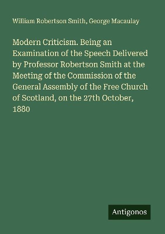Modern Criticism. Being an Examination of the Speech Delivered by Professor Robertson Smith at the Meeting of the Commission of the General Assembly of the Free Church of Scotland, on the 27th October, 1880