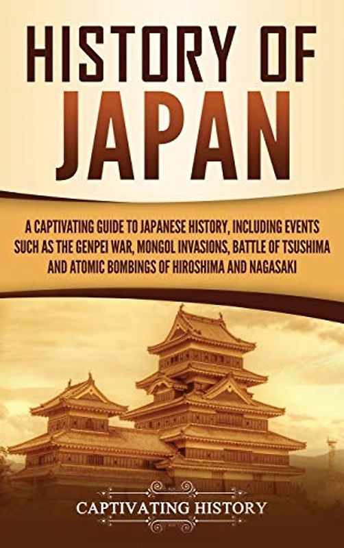 History of Japan: A Captivating Guide to Japanese History, Including Events Such as the Genpei War, Mongol Invasions, Battle of Tsushima, and Atomic Bombings of Hiroshima and Nagasaki