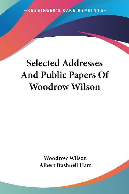 Selected Addresses And Public Papers Of Woodrow Wilson