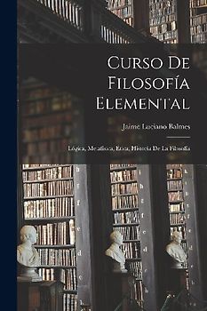 Curso De Filosofía Elemental: Lógica, Metafísica, Ética, Historia De La Filosofía