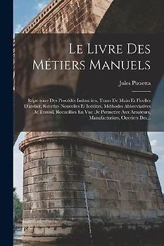 Le Livre Des Métiers Manuels: Répertoire Des Procédés Industriels, Tours De Main Et Ficelles D'atelier, Recettes Nouvelles Et Inédites, Méthodes Abb