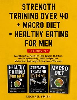 Strength Training over 40 + Macro Diet + Healthy Eating For Men: Everything You Need For Total Fitness, Nutrition, Muscle Hypertrophy, Rapid Weight ... & Resistance Workouts (Health & Fitness)
