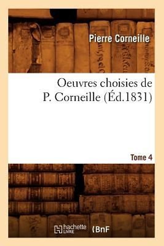 Oeuvres Choisies de P. Corneille. Tome 4 (Éd.1831)