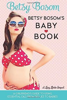 Betsy Bosom's Baby Book: A Girlfriend's Guide to Using Essential Oils from Bellies to Babies (Lucy Libido, Band 2)