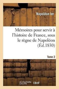 Mémoires Pour Servir À l'Histoire de France, Sous Le Règne de Napoléon, Écrits À Sainte-Hélène, T 2: , Sous Sa Dictée, Par Les Généraux Qui Ont Partag
