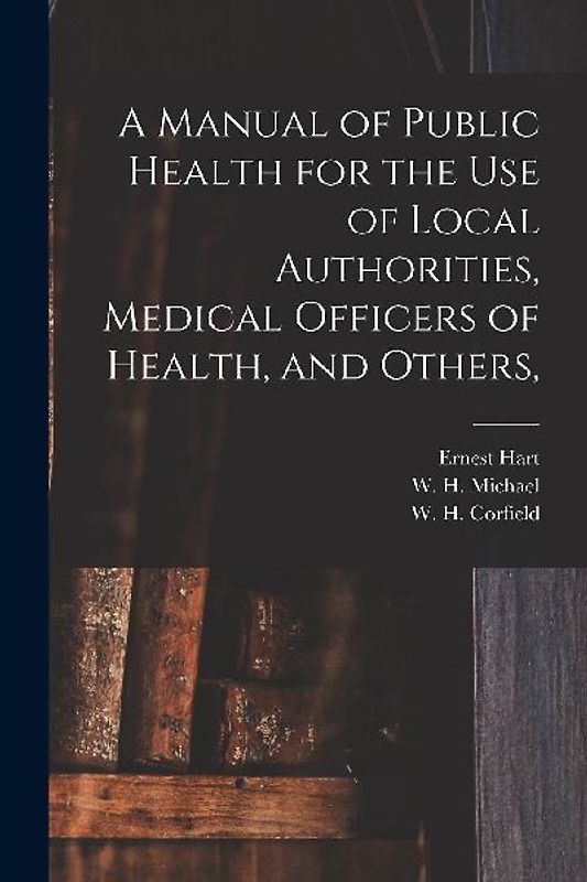 A Manual of Public Health for the Use of Local Authorities, Medical Officers of Health, and Others,