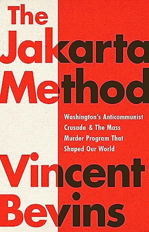 The Jakarta Method: Washington's Anticommunist Crusade and the Mass Murder Program that Shaped Our World