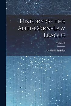 History of the Anti-Corn-Law League; Volume 1