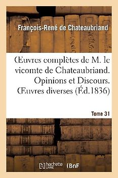 Oeuvres Complètes de M. Le Vicomte de Chateaubriand. T. 31. Opinions Et Discours. Oeuvres Diverses