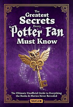 The Greatest Secrets Every Potter Fan Must Know: The Ultimate Unofficial Guide to Everything the Books and Movies Never Revealed